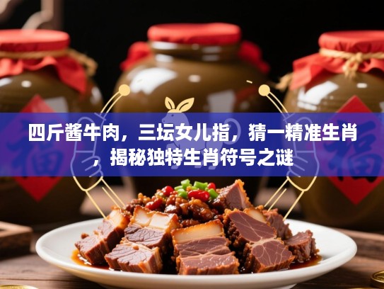 四斤酱牛肉,三坛女儿指,猜一精准生肖,揭秘独特生肖符号之谜 四斤酱牛肉,三坛女儿指,猜一精准生肖,揭秘独特生肖符号之谜