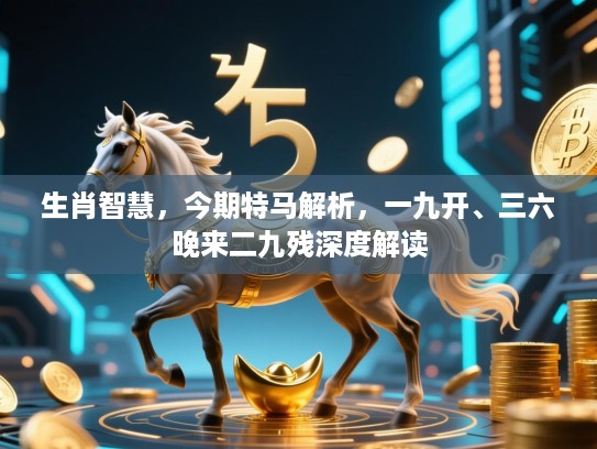 生肖智慧，今期特马解析，一九开、三六晚来二九残深度解读