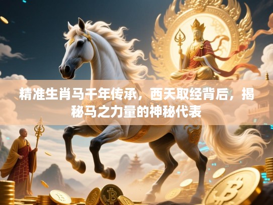 精准生肖马千年传承，西天取经背后，揭秘马之力量的神秘代表