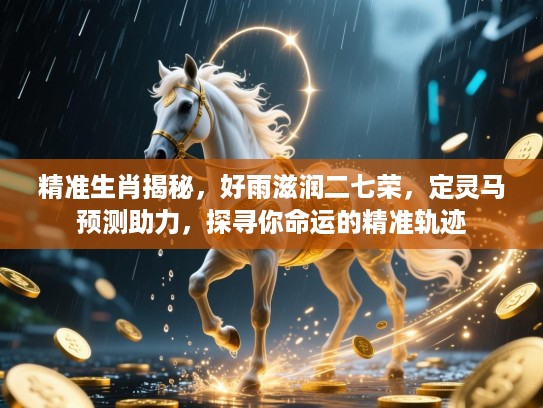 精准生肖揭秘，好雨滋润二七荣，定灵马预测助力，探寻你命运的精准轨迹