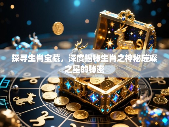 探寻生肖宝藏，深度揭秘生肖之神秘璀璨之星的秘密