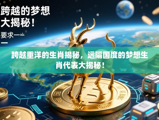 跨越重洋的生肖揭秘，远隔国度的梦想生肖代表大揭秘！