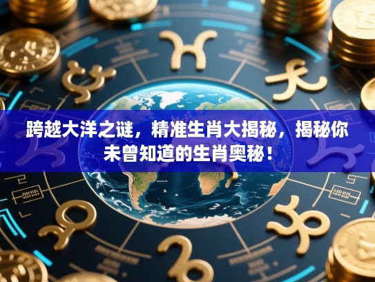 跨越大洋之谜，精准生肖大揭秘，揭秘你未曾知道的生肖奥秘！