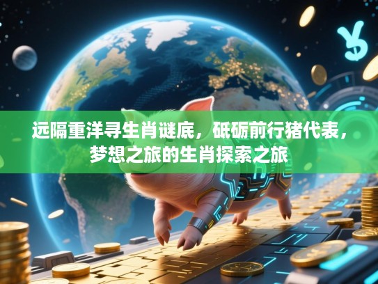 远隔重洋寻生肖谜底，砥砺前行猪代表，梦想之旅的生肖探索之旅