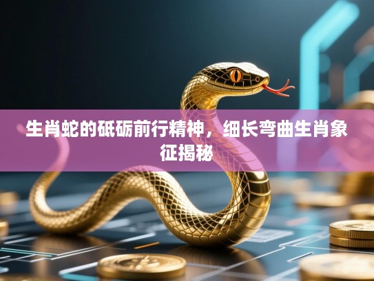 生肖蛇的砥砺前行精神，细长弯曲生肖象征揭秘