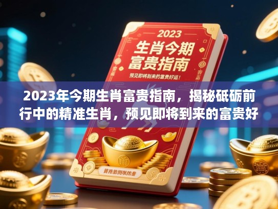2023年今期生肖富贵指南，揭秘砥砺前行中的精准生肖，预见即将到来的富贵好运！