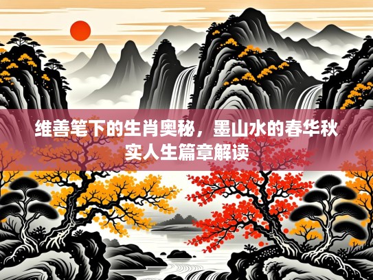 维善笔下的生肖奥秘,墨山水的春华秋实人生篇章解读 维善笔下的生肖奥秘,墨山水的春华秋实人生篇章解读