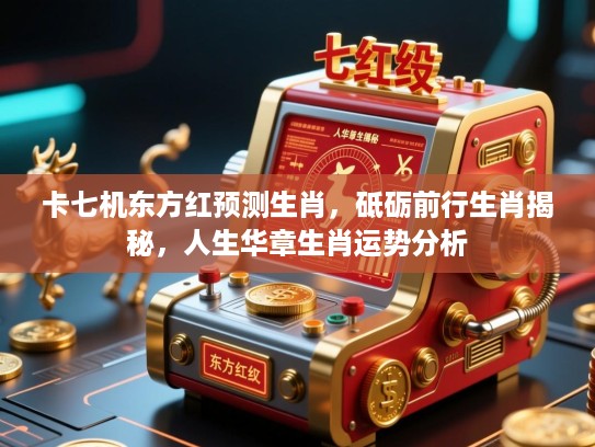 卡七机东方红预测生肖，砥砺前行生肖揭秘，人生华章生肖运势分析