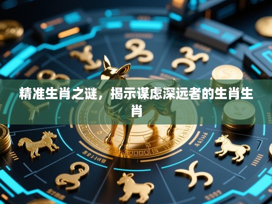精准生肖之谜，揭示谋虑深远者的生肖生肖