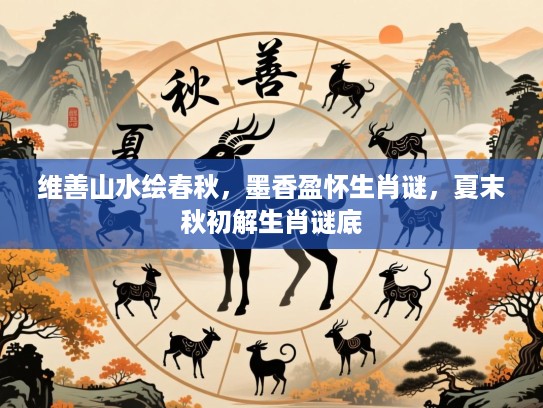 维善山水绘春秋,墨香盈怀生肖谜,夏末秋初解生肖谜底 维善山水绘春秋,墨香盈怀生肖谜,夏末秋初解生肖谜底