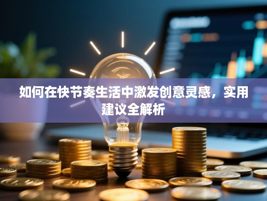 如何在快节奏生活中激发创意灵感，实用建议全解析