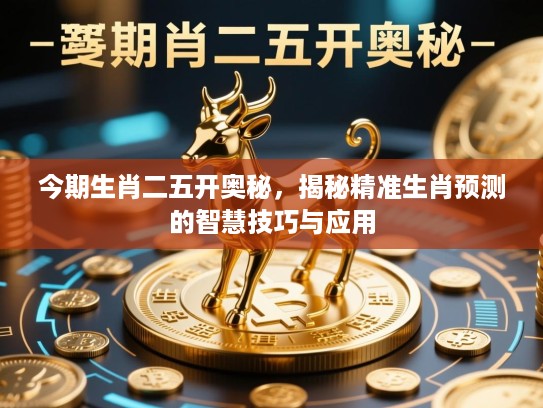 今期生肖二五开奥秘,揭秘精准生肖预测的智慧技巧与应用 今期生肖二五开奥秘,揭秘精准生肖预测的智慧技巧与应用