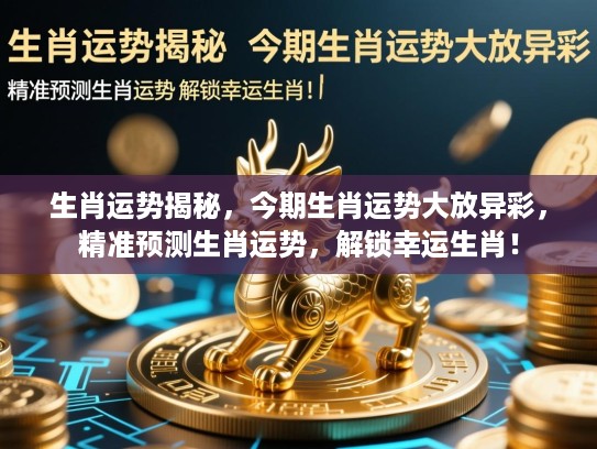 生肖运势揭秘，今期生肖运势大放异彩，精准预测生肖运势，解锁幸运生肖！