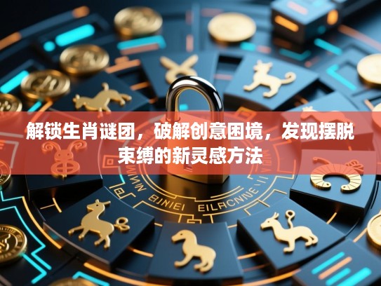 解锁生肖谜团，破解创意困境，发现摆脱束缚的新灵感方法