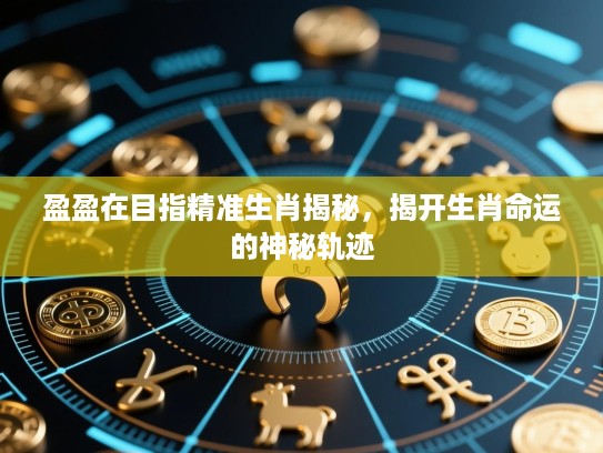 盈盈在目指精准生肖揭秘，揭开生肖命运的神秘轨迹