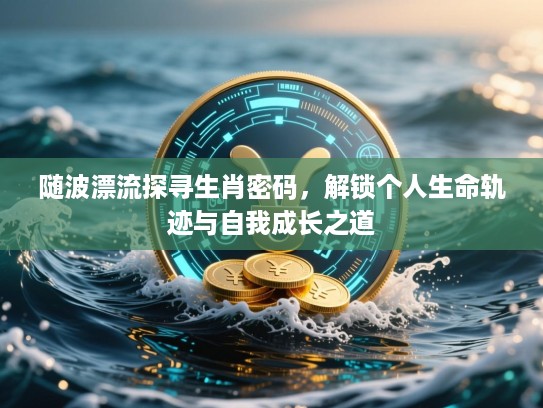 随波漂流探寻生肖密码，解锁个人生命轨迹与自我成长之道