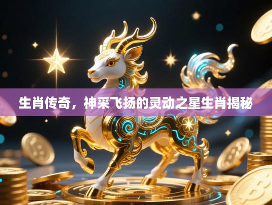 生肖传奇，神采飞扬的灵动之星生肖揭秘