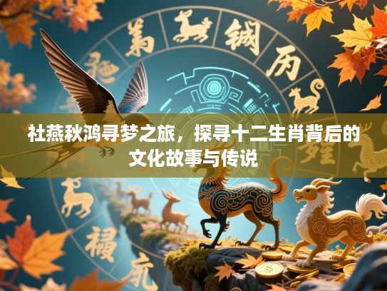 社燕秋鸿寻梦之旅，探寻十二生肖背后的文化故事与传说