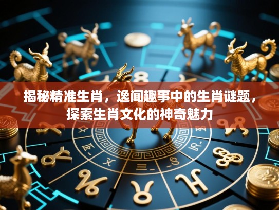 揭秘精准生肖,逸闻趣事中的生肖谜题,探索生肖文化的神奇魅力 揭秘精准生肖,逸闻趣事中的生肖谜题,探索生肖文化的神奇魅力