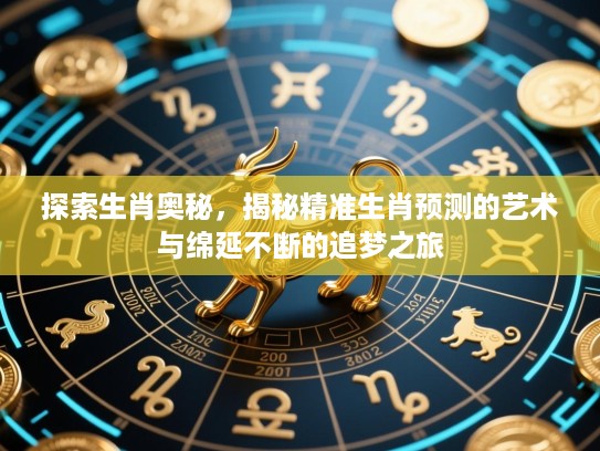 探索生肖奥秘,揭秘精准生肖预测的艺术与绵延不断的追梦之旅 探索生肖奥秘,揭秘精准生肖预测的艺术与绵延不断的追梦之旅