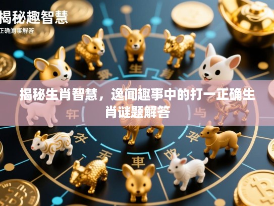 揭秘生肖智慧，逸闻趣事中的打一正确生肖谜题解答