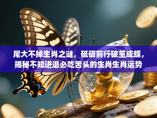 尾大不掉生肖之谜，砥砺前行破茧成蝶，揭秘不知进退必吃苦头的生肖生肖运势