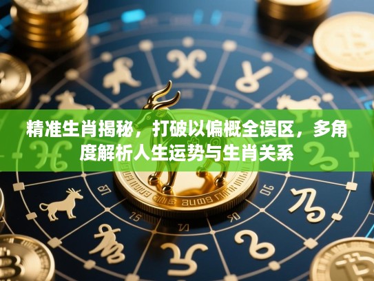 精准生肖揭秘，打破以偏概全误区，多角度解析人生运势与生肖关系