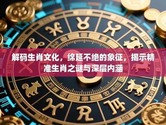 解码生肖文化，绵延不绝的象征，揭示精准生肖之谜与深层内涵