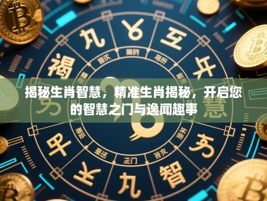 揭秘生肖智慧，精准生肖揭秘，开启您的智慧之门与逸闻趣事