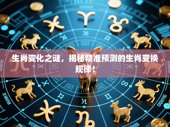 生肖变化之谜，揭秘精准预测的生肖变换规律！