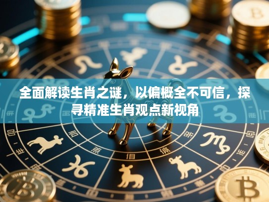 全面解读生肖之谜，以偏概全不可信，探寻精准生肖观点新视角