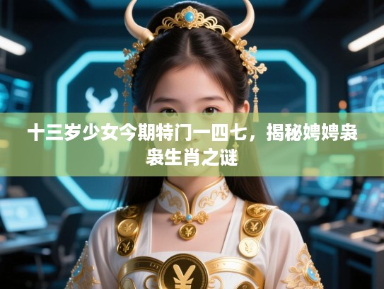 十三岁少女今期特门一四七，揭秘娉娉袅袅生肖之谜