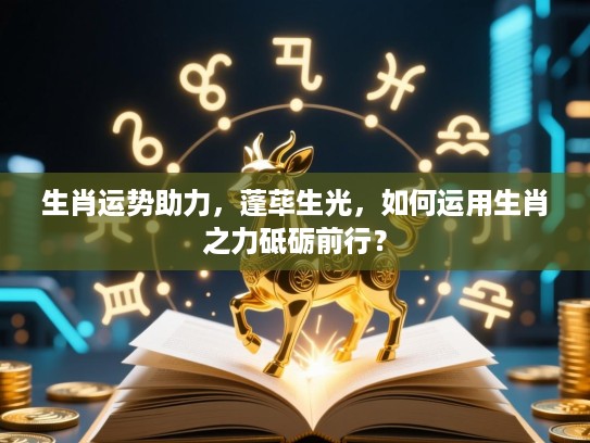 生肖运势助力,蓬荜生光,如何运用生肖之力砥砺前行? 生肖运势助力,蓬荜生光,如何运用生肖之力砥砺前行?