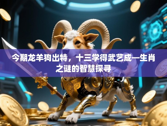 今期龙羊狗出特,十三学得武艺成—生肖之谜的智慧探寻 今期龙羊狗出特,十三学得武艺成—生肖之谜的智慧探寻