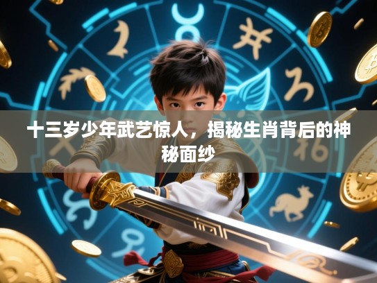 十三岁少年武艺惊人，揭秘生肖背后的神秘面纱