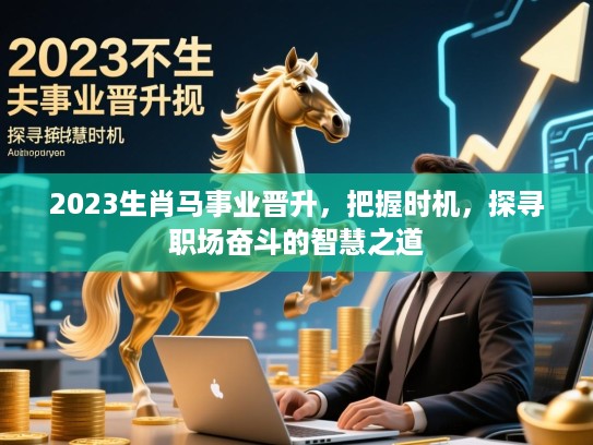 2023生肖马事业晋升,把握时机,探寻职场奋斗的智慧之道 2023生肖马事业晋升,把握时机,探寻职场奋斗的智慧之道