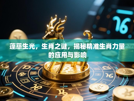 蓬荜生光,生肖之谜,揭秘精准生肖力量的应用与影响 蓬荜生光,生肖之谜,揭秘精准生肖力量的应用与影响