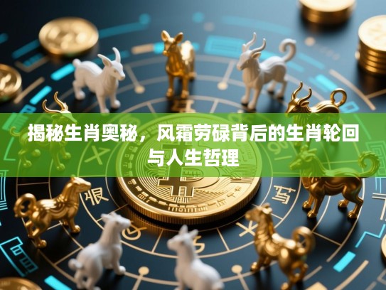 揭秘生肖奥秘，风霜劳碌背后的生肖轮回与人生哲理