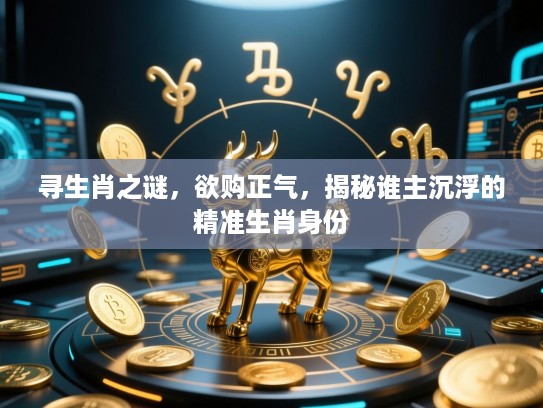 寻生肖之谜,欲购正气,揭秘谁主沉浮的精准生肖身份 寻生肖之谜,欲购正气,揭秘谁主沉浮的精准生肖身份