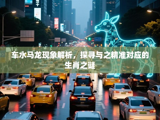 车水马龙现象解析,探寻与之精准对应的生肖之谜 车水马龙现象解析,探寻与之精准对应的生肖之谜