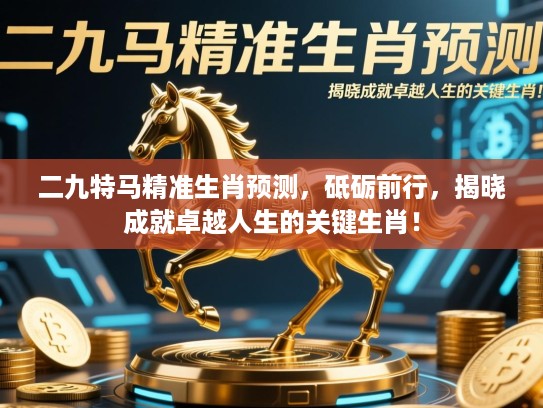 二九特马精准生肖预测，砥砺前行，揭晓成就卓越人生的关键生肖！