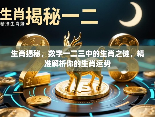 生肖揭秘，数字一二三中的生肖之谜，精准解析你的生肖运势