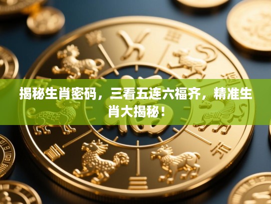 揭秘生肖密码,三看五连六福齐,精准生肖大揭秘! 揭秘生肖密码,三看五连六福齐,精准生肖大揭秘!