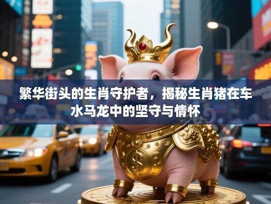繁华街头的生肖守护者，揭秘生肖猪在车水马龙中的坚守与情怀