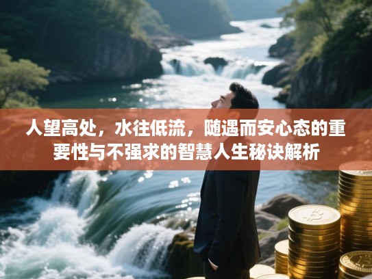 人望高处，水往低流，随遇而安心态的重要性与不强求的智慧人生秘诀解析