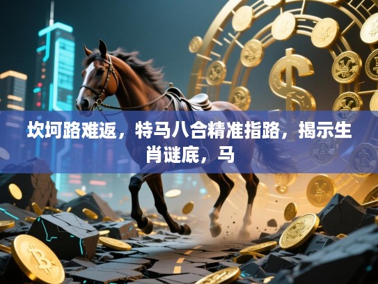 坎坷路难返，特马八合精准指路，揭示生肖谜底，马