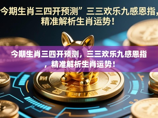 今期生肖三四开预测,三三欢乐九感恩指,精准解析生肖运势! 今期生肖三四开预测,三三欢乐九感恩指,精准解析生肖运势!