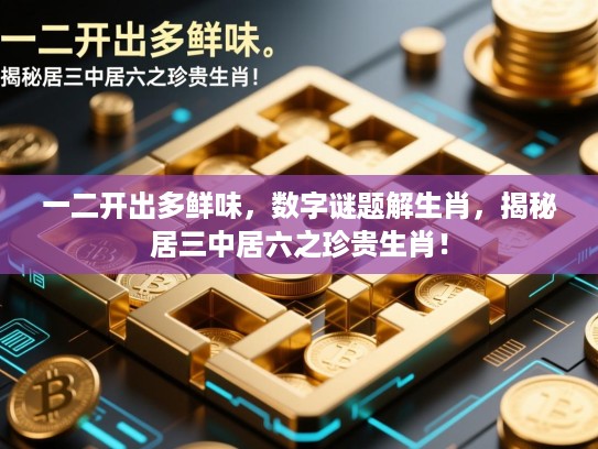 一二开出多鲜味，数字谜题解生肖，揭秘居三中居六之珍贵生肖！