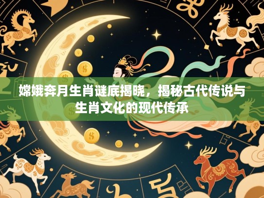嫦娥奔月生肖谜底揭晓，揭秘古代传说与生肖文化的现代传承