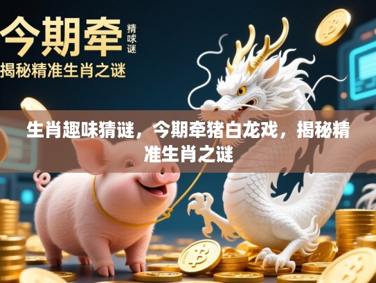 生肖趣味猜谜，今期牵猪白龙戏，揭秘精准生肖之谜